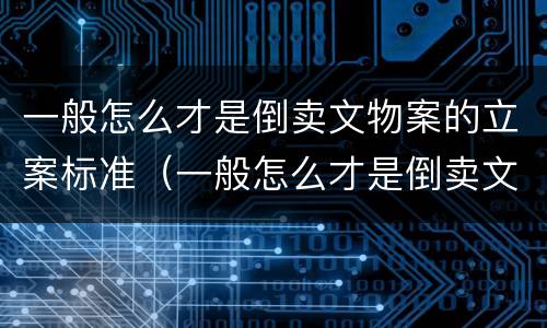 一般怎么才是倒卖文物案的立案标准（一般怎么才是倒卖文物案的立案标准呢）