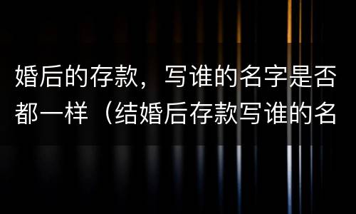 婚后的存款，写谁的名字是否都一样（结婚后存款写谁的名字）
