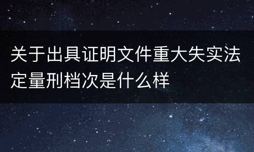 关于出具证明文件重大失实法定量刑档次是什么样