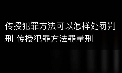 传授犯罪方法可以怎样处罚判刑 传授犯罪方法罪量刑