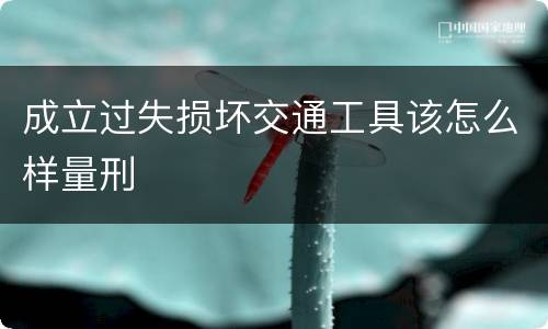 成立过失损坏交通工具该怎么样量刑