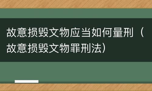 故意损毁文物应当如何量刑（故意损毁文物罪刑法）