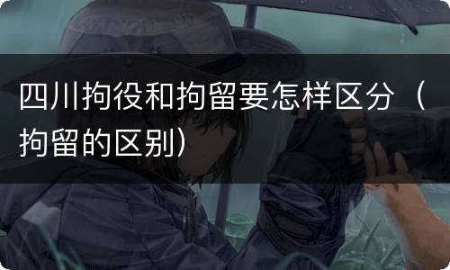 四川拘役和拘留要怎样区分（拘留的区别）