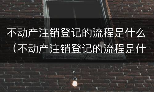 不动产注销登记的流程是什么（不动产注销登记的流程是什么样的）