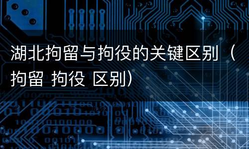 湖北拘留与拘役的关键区别（拘留 拘役 区别）