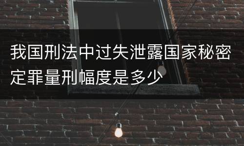 我国刑法中过失泄露国家秘密定罪量刑幅度是多少
