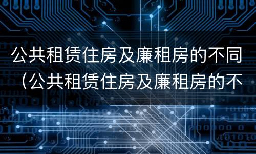 公共租赁住房及廉租房的不同（公共租赁住房及廉租房的不同点）