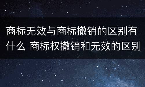 商标无效与商标撤销的区别有什么 商标权撤销和无效的区别