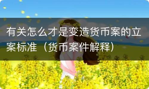 有关怎么才是变造货币案的立案标准（货币案件解释）