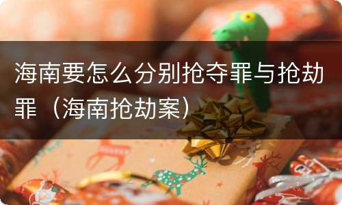 海南要怎么分别抢夺罪与抢劫罪（海南抢劫案）