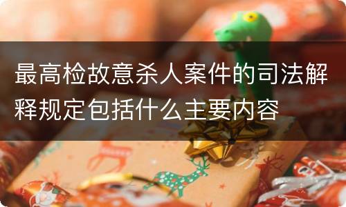 最高检故意杀人案件的司法解释规定包括什么主要内容