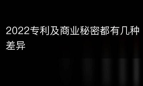 2022专利及商业秘密都有几种差异