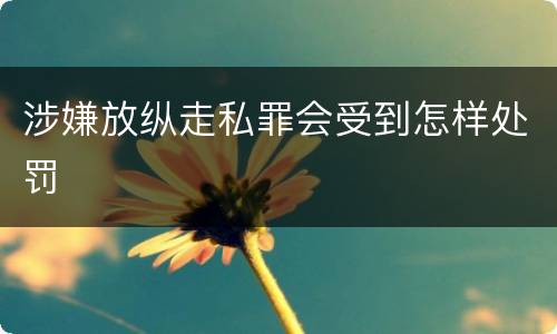 涉嫌放纵走私罪会受到怎样处罚