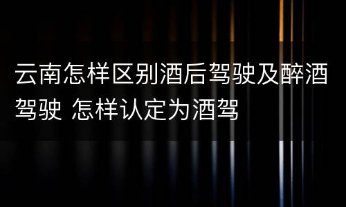 云南怎样区别酒后驾驶及醉酒驾驶 怎样认定为酒驾
