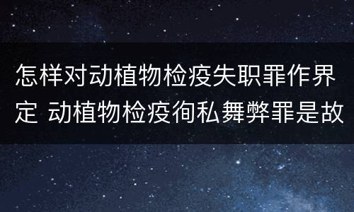怎样对动植物检疫失职罪作界定 动植物检疫徇私舞弊罪是故意犯罪对还是错