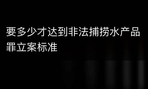 要多少才达到非法捕捞水产品罪立案标准