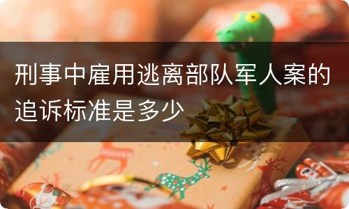 刑事中雇用逃离部队军人案的追诉标准是多少