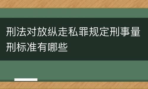 刑法对放纵走私罪规定刑事量刑标准有哪些