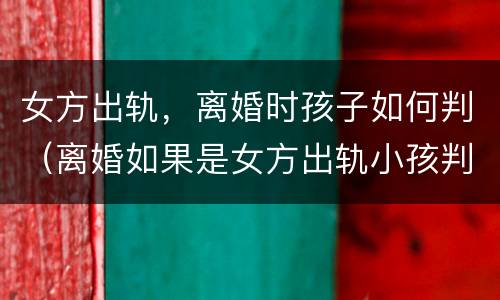 女方出轨，离婚时孩子如何判（离婚如果是女方出轨小孩判给哪方）