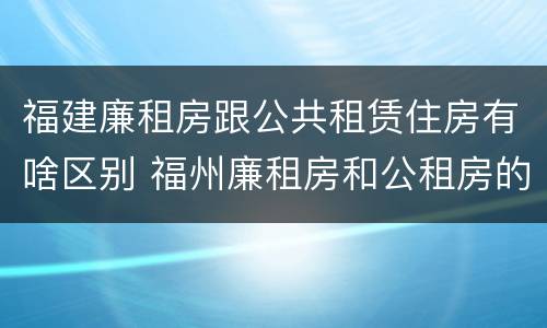 福建廉租房跟公共租赁住房有啥区别 福州廉租房和公租房的区别