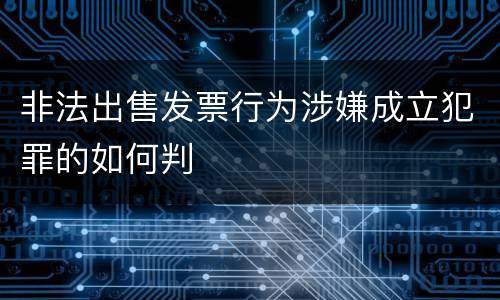 非法出售发票行为涉嫌成立犯罪的如何判