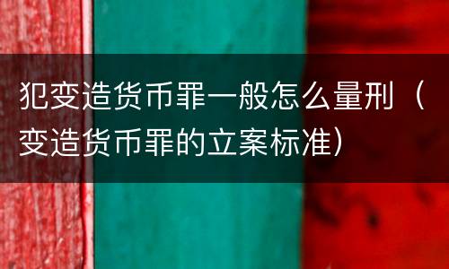 犯变造货币罪一般怎么量刑（变造货币罪的立案标准）