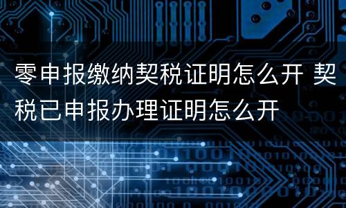 零申报缴纳契税证明怎么开 契税已申报办理证明怎么开