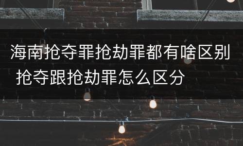 海南抢夺罪抢劫罪都有啥区别 抢夺跟抢劫罪怎么区分