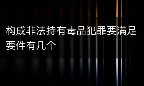 构成非法持有毒品犯罪要满足要件有几个