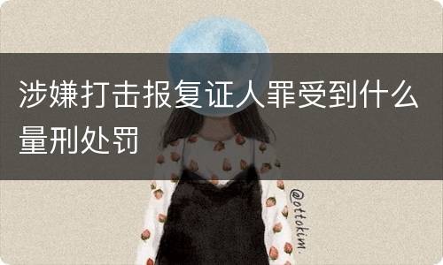 涉嫌打击报复证人罪受到什么量刑处罚