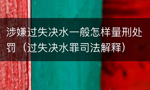 涉嫌过失决水一般怎样量刑处罚（过失决水罪司法解释）