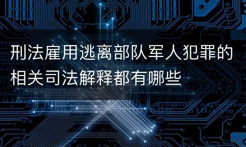 刑法雇用逃离部队军人犯罪的相关司法解释都有哪些