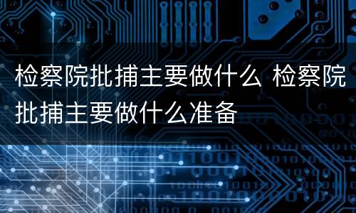 检察院批捕主要做什么 检察院批捕主要做什么准备