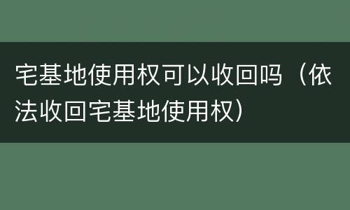 宅基地使用权可以收回吗（依法收回宅基地使用权）