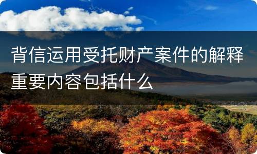 背信运用受托财产案件的解释重要内容包括什么