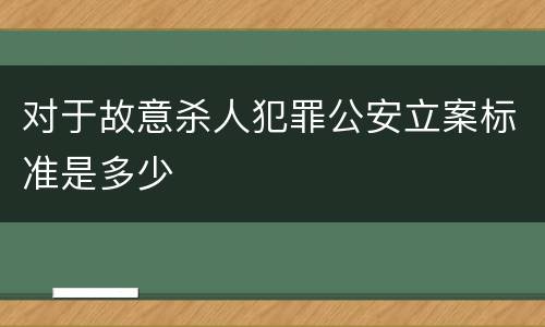 对于故意杀人犯罪公安立案标准是多少