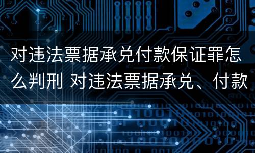 对违法票据承兑付款保证罪怎么判刑 对违法票据承兑、付款、保证罪