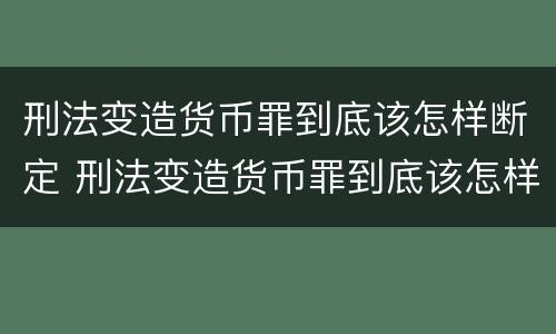 刑法变造货币罪到底该怎样断定 刑法变造货币罪到底该怎样断定