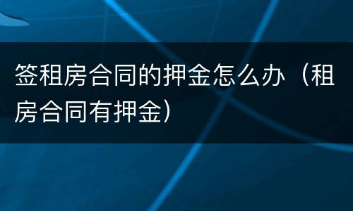 签租房合同的押金怎么办（租房合同有押金）
