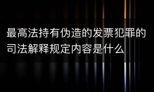 最高法持有伪造的发票犯罪的司法解释规定内容是什么