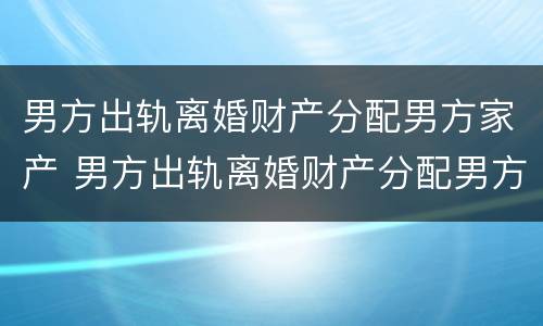 男方出轨离婚财产分配男方家产 男方出轨离婚财产分配男方家产怎么办