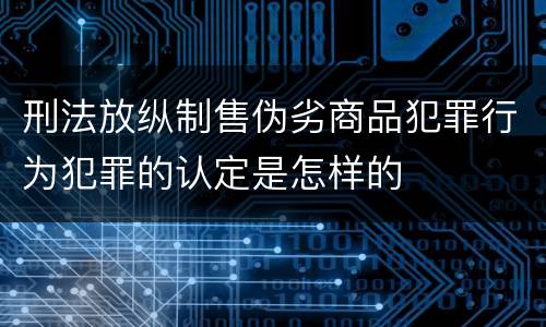刑法放纵制售伪劣商品犯罪行为犯罪的认定是怎样的
