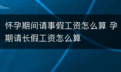 怀孕期间请事假工资怎么算 孕期请长假工资怎么算