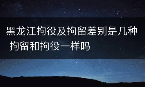 黑龙江拘役及拘留差别是几种 拘留和拘役一样吗