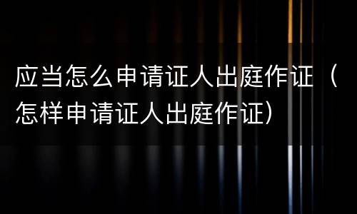 应当怎么申请证人出庭作证（怎样申请证人出庭作证）