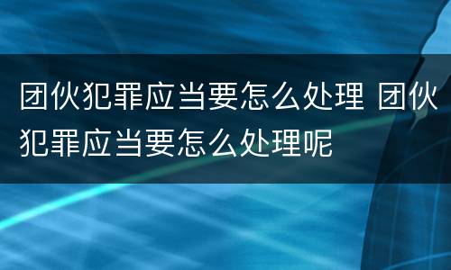 团伙犯罪应当要怎么处理 团伙犯罪应当要怎么处理呢