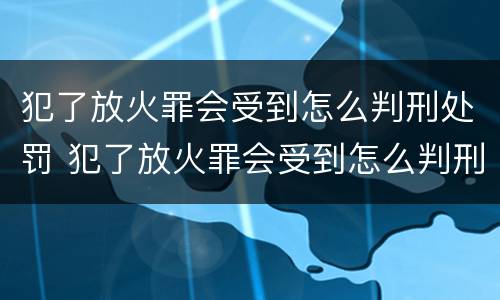 犯了放火罪会受到怎么判刑处罚 犯了放火罪会受到怎么判刑处罚吗