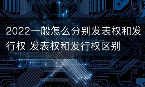 2022一般怎么分别发表权和发行权 发表权和发行权区别