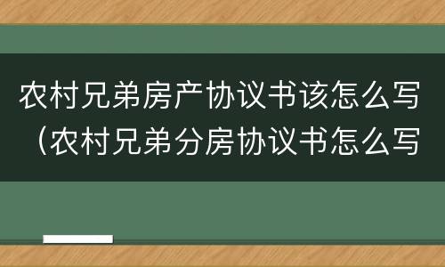 农村兄弟房产协议书该怎么写（农村兄弟分房协议书怎么写）