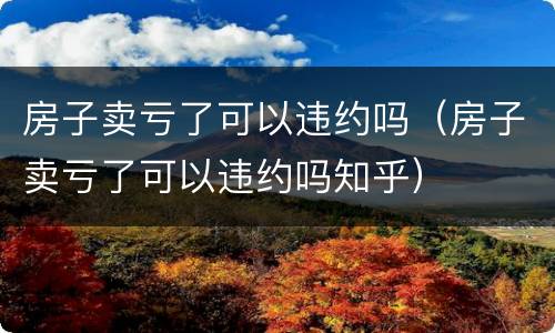 房子卖亏了可以违约吗（房子卖亏了可以违约吗知乎）